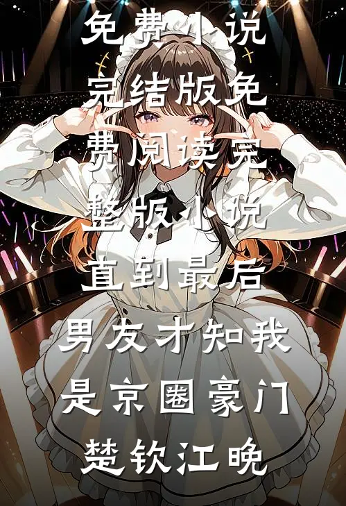 直到最后，男友才知我是京圈豪门楚钦江晚免费小说完结版_免费阅读完整版小说直到最后，男友才知我是京圈豪门(楚钦江晚)