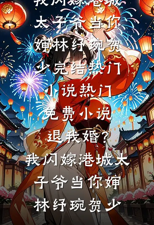 退我婚？我闪嫁港城太子爷当你婶林纾琬贺少完结热门小说_热门免费小说退我婚？我闪嫁港城太子爷当你婶林纾琬贺少
