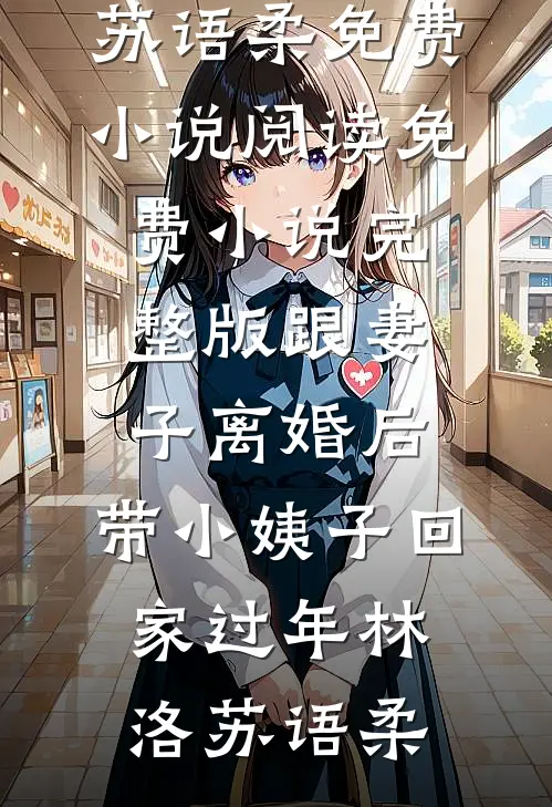 跟妻子离婚后，带小姨子回家过年(林洛苏语柔)免费小说阅读_免费小说完整版跟妻子离婚后，带小姨子回家过年(林洛苏语柔)