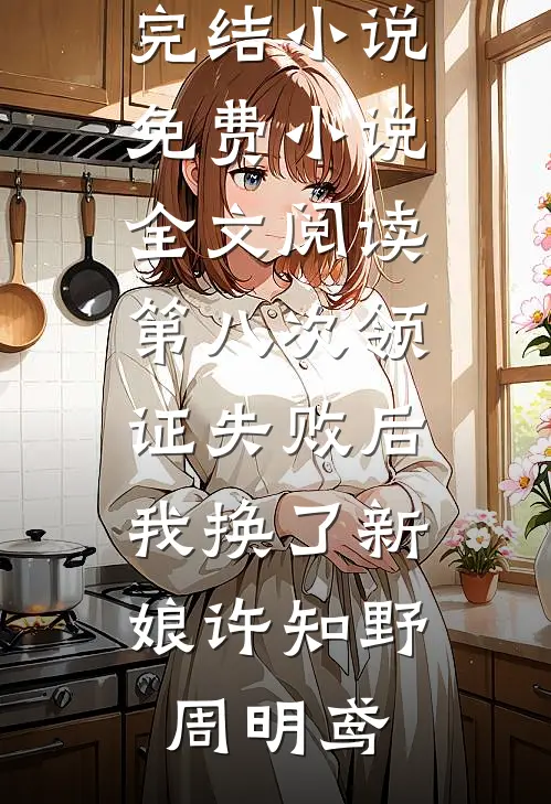 第八次领证失败后，我换了新娘(许知野周明鸢)热门完结小说_免费小说全文阅读第八次领证失败后，我换了新娘许知野周明鸢