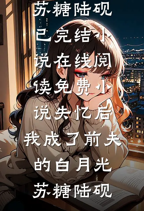 失忆后，我成了前夫的白月光(苏糖陆砚)已完结小说_在线阅读免费小说失忆后，我成了前夫的白月光苏糖陆砚