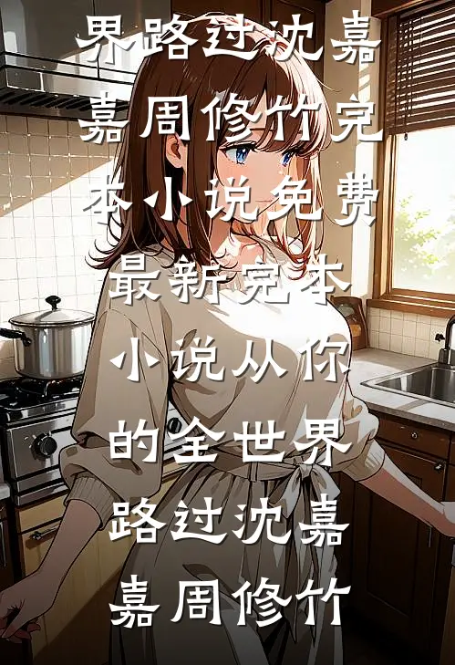 从你的全世界路过(沈嘉嘉周修竹)完本小说免费_最新完本小说从你的全世界路过(沈嘉嘉周修竹)