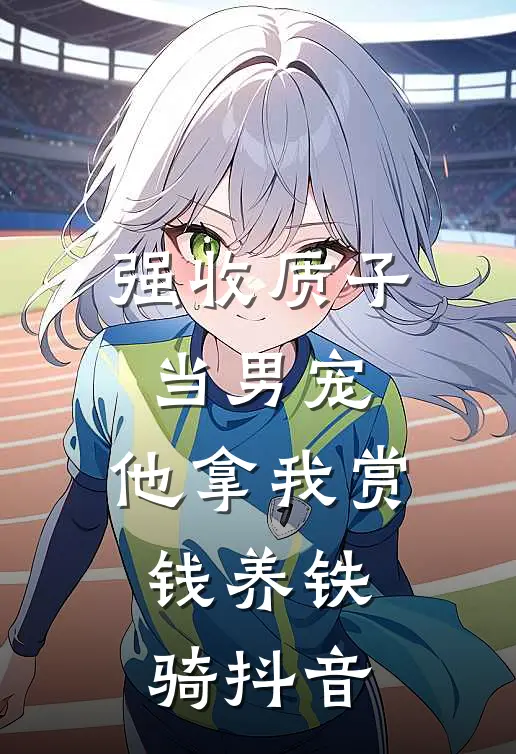 强收质子当男宠，他拿我赏钱养铁骑抖音