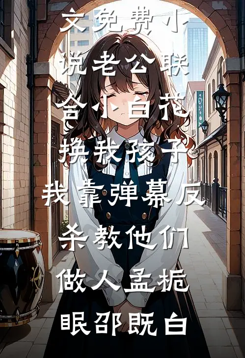 老公联合小白花换我孩子，我靠弹幕反杀教他们做人孟栀眠邵既白全文免费阅读_全文免费小说老公联合小白花换我孩子，我靠弹幕反杀教他们做人(孟栀眠邵既白)