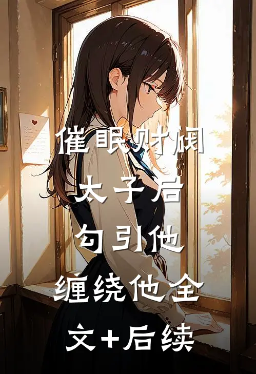 催眠财阀太子后，勾引他，缠绕他全文+后续