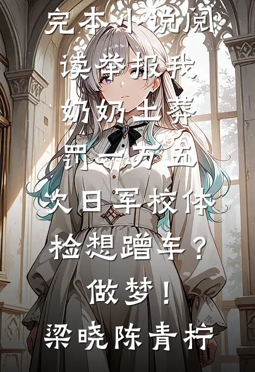 举报我奶奶土葬罚一万五，次日军校体检想蹭车？做梦！(梁晓陈青柠)完整版小说_完本小说阅读举报我奶奶土葬罚一万五，次日军校体检想蹭车？做梦！(梁晓陈青柠)
