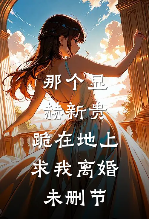 那个显赫新贵，跪在地上求我离婚未删节