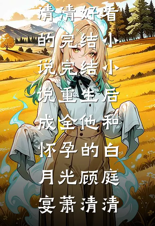 重生后，成全他和怀孕的白月光(顾庭宴萧清清)好看的完结小说_完结小说重生后，成全他和怀孕的白月光顾庭宴萧清清