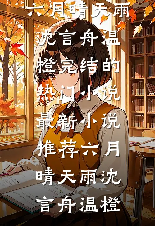 六月晴天雨沈言舟温橙完结的热门小说_最新小说推荐六月晴天雨(沈言舟温橙)