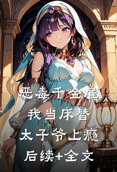 恶毒千金雇我当床替，太子爷上瘾后续+全文