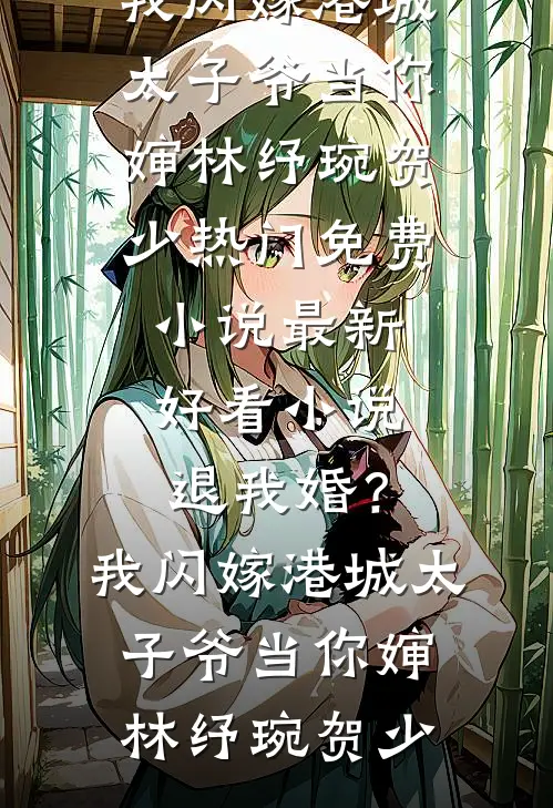 退我婚？我闪嫁港城太子爷当你婶(林纾琬贺少)热门免费小说_最新好看小说退我婚？我闪嫁港城太子爷当你婶林纾琬贺少