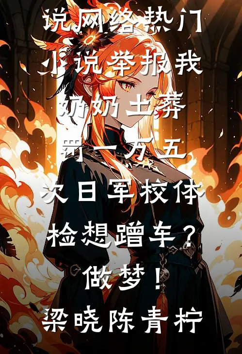 举报我奶奶土葬罚一万五，次日军校体检想蹭车？做梦！梁晓陈青柠热门好看小说_网络热门小说举报我奶奶土葬罚一万五，次日军校体检想蹭车？做梦！(梁晓陈青柠)