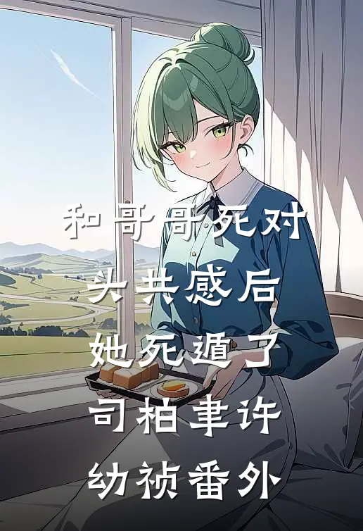 和哥哥死对头共感后，她死遁了司柏聿许幼祯番外