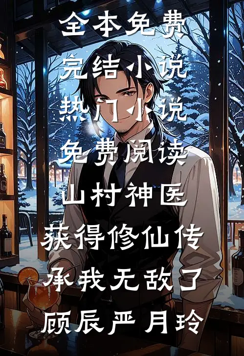 山村神医，获得修仙传承我无敌了顾辰严月玲全本免费完结小说_热门小说免费阅读山村神医，获得修仙传承我无敌了顾辰严月玲