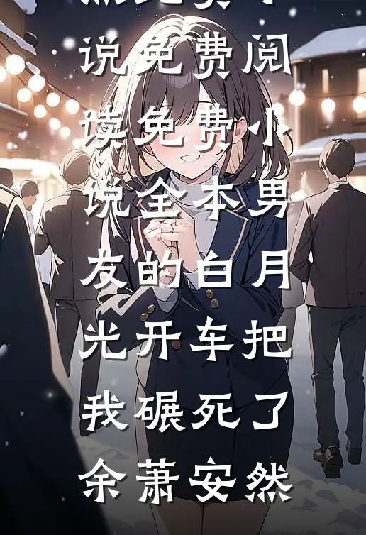 男友的白月光开车把我碾死了(余萧安然)免费小说免费阅读_免费小说全本男友的白月光开车把我碾死了余萧安然