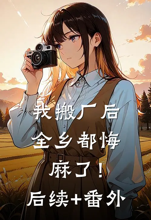 我搬厂后，全乡都悔麻了！后续+番外