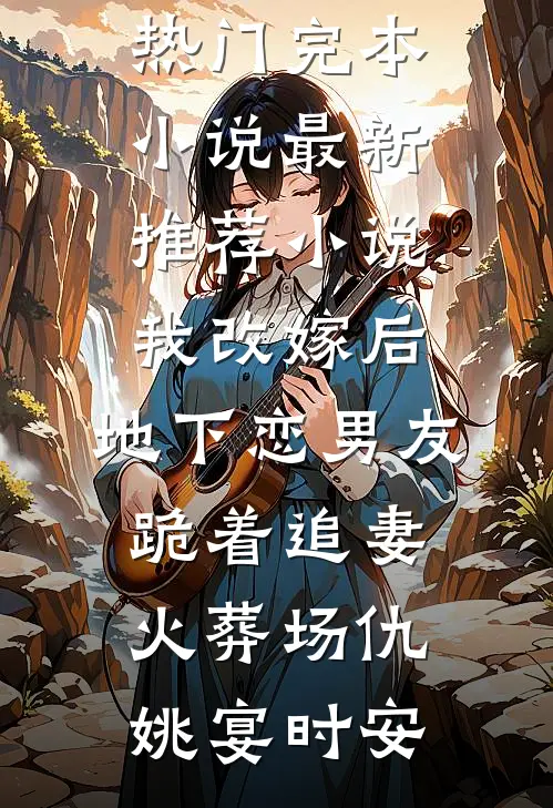 我改嫁后，地下恋男友跪着追妻火葬场(仇姚宴时安)热门完本小说_最新推荐小说我改嫁后，地下恋男友跪着追妻火葬场(仇姚宴时安)