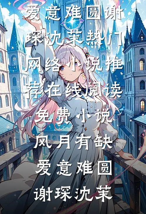 风月有缺，爱意难圆(谢琛沈茉)热门网络小说推荐_在线阅读免费小说风月有缺，爱意难圆(谢琛沈茉)
