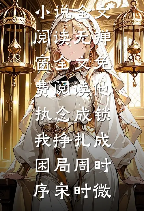 他执念成锁，我挣扎成困局(周时序宋时微)免费小说全文阅读_无弹窗全文免费阅读他执念成锁，我挣扎成困局(周时序宋时微)