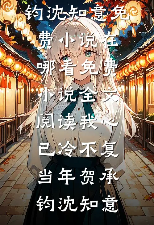 我心已冷不复当年贺承钧沈知意免费小说在哪看_免费小说全文阅读我心已冷不复当年(贺承钧沈知意)