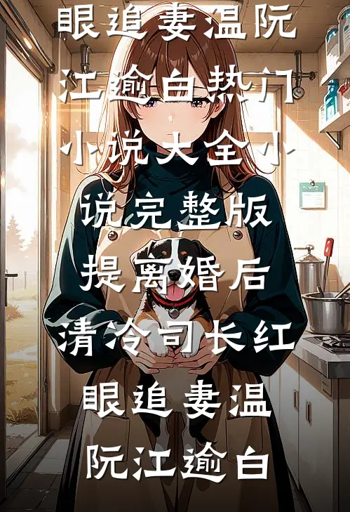 提离婚后，清冷司长红眼追妻温阮江逾白热门小说大全_小说完整版提离婚后，清冷司长红眼追妻(温阮江逾白)