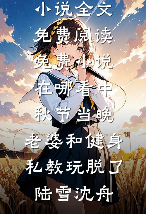 中秋节当晚，老婆和健身私教玩脱了陆雪沈舟小说全文免费阅读_免费小说在哪看中秋节当晚，老婆和健身私教玩脱了(陆雪沈舟)