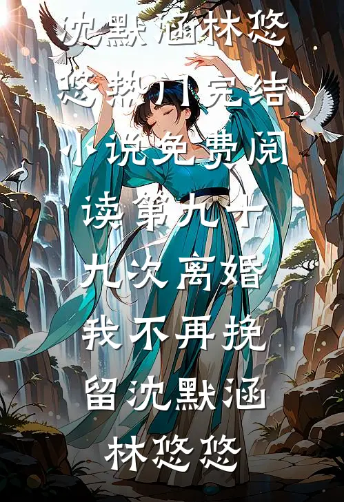 第九十九次离婚，我不再挽留(沈默涵林悠悠)热门完结小说_免费阅读第九十九次离婚，我不再挽留(沈默涵林悠悠)