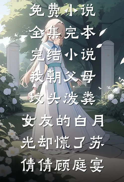 我朝父母坟头泼粪，女友的白月光却慌了苏倩倩顾庭宴免费小说全集_完本完结小说我朝父母坟头泼粪，女友的白月光却慌了(苏倩倩顾庭宴)