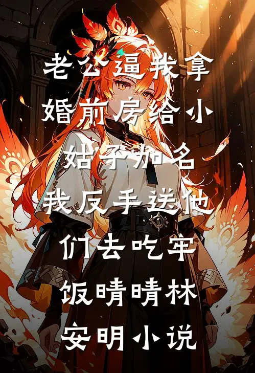 老公逼我拿婚前房给小姑子加名，我反手送他们去吃牢饭晴晴林安明小说