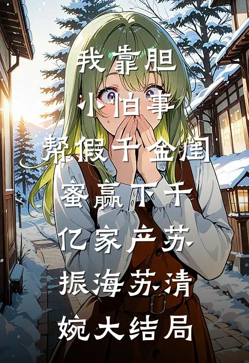 我靠胆小怕事，帮假千金闺蜜赢下千亿家产苏振海苏清婉大结局
