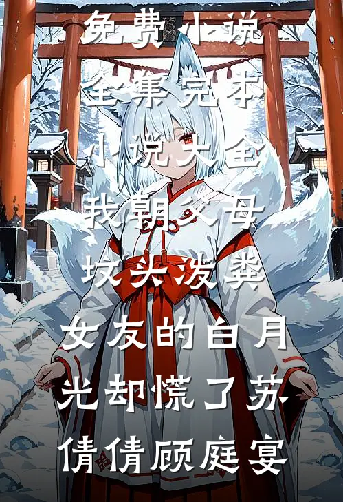 我朝父母坟头泼粪，女友的白月光却慌了苏倩倩顾庭宴免费小说全集_完本小说大全我朝父母坟头泼粪，女友的白月光却慌了苏倩倩顾庭宴