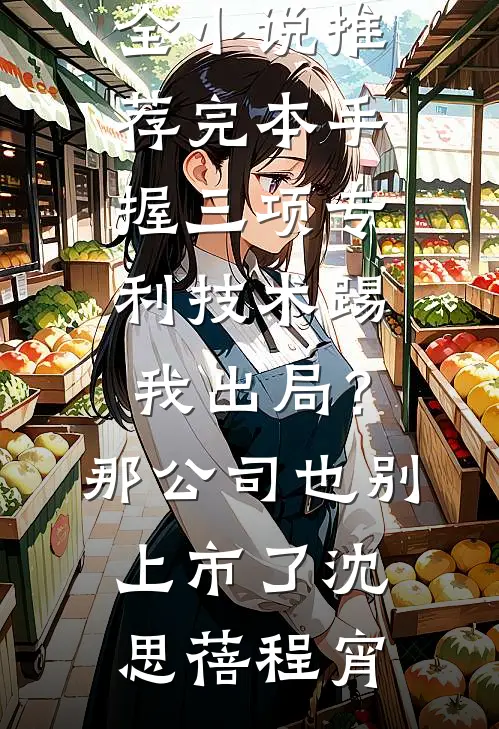手握三项专利技术踢我出局？那公司也别上市了沈思蓓程宵热门小说大全_小说推荐完本手握三项专利技术踢我出局？那公司也别上市了沈思蓓程宵
