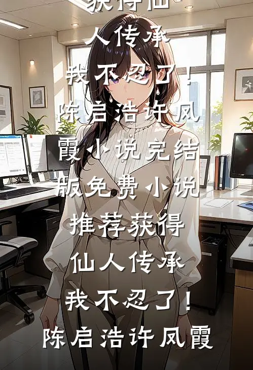 获得仙人传承，我不忍了！陈启浩许凤霞小说完结版_免费小说推荐获得仙人传承，我不忍了！(陈启浩许凤霞)