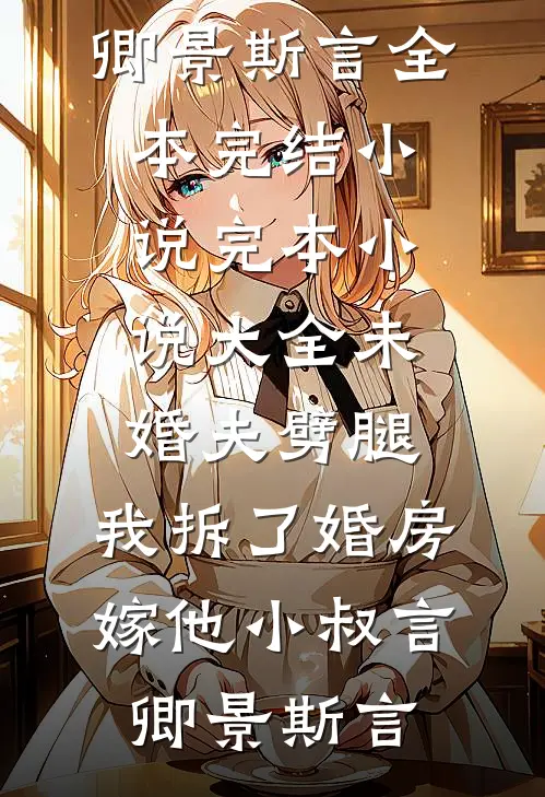 未婚夫劈腿，我拆了婚房嫁他小叔(言卿景斯言)全本完结小说_完本小说大全未婚夫劈腿，我拆了婚房嫁他小叔(言卿景斯言)