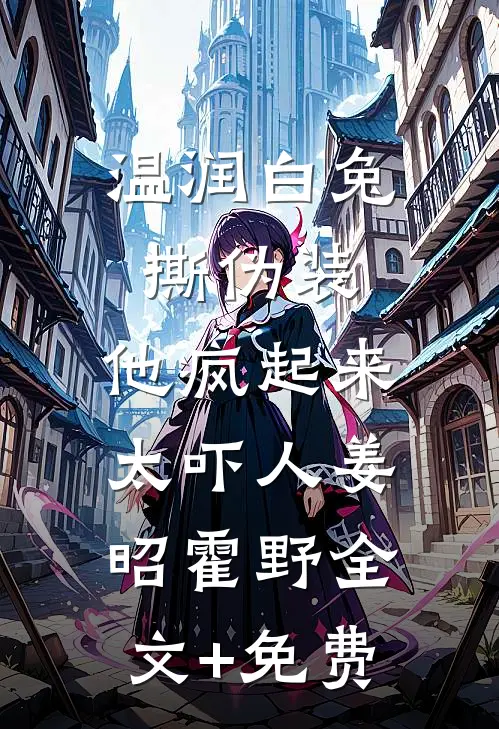 温润白兔撕伪装，他疯起来太吓人姜昭霍野全文+免费