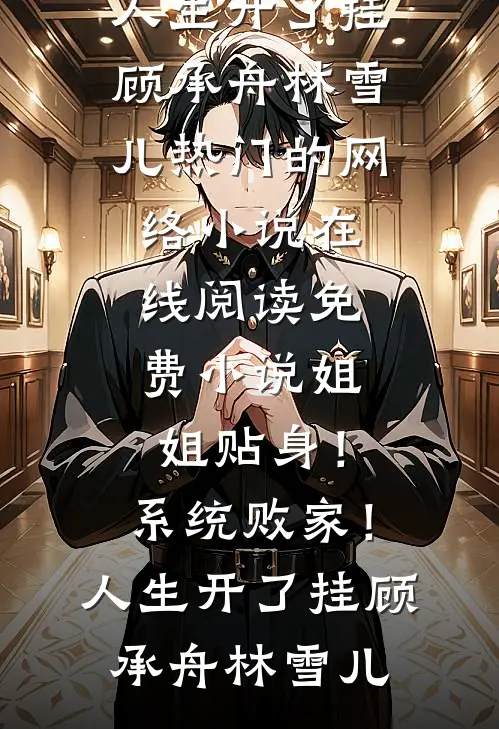 姐姐贴身！系统败家！人生开了挂(顾承舟林雪儿)热门的网络小说_在线阅读免费小说姐姐贴身！系统败家！人生开了挂顾承舟林雪儿