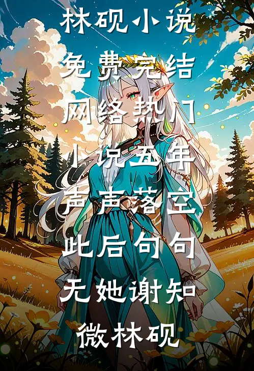 五年声声落空，此后句句无她(谢知微林砚)小说免费完结_网络热门小说五年声声落空，此后句句无她(谢知微林砚)