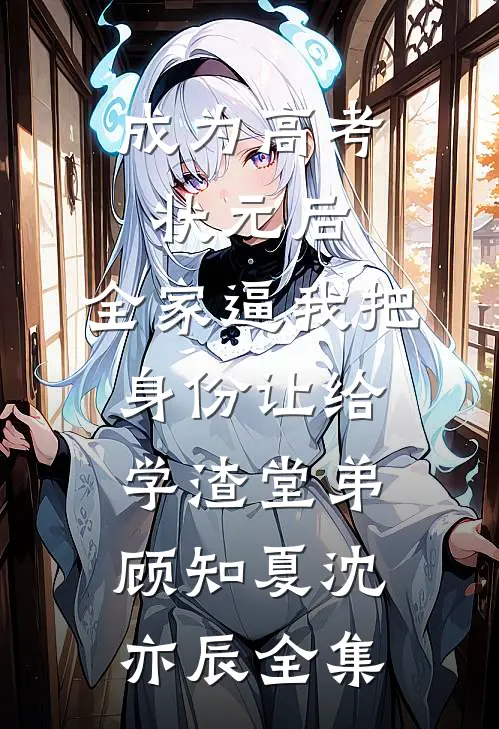 成为高考状元后，全家逼我把身份让给学渣堂弟顾知夏沈亦辰全集