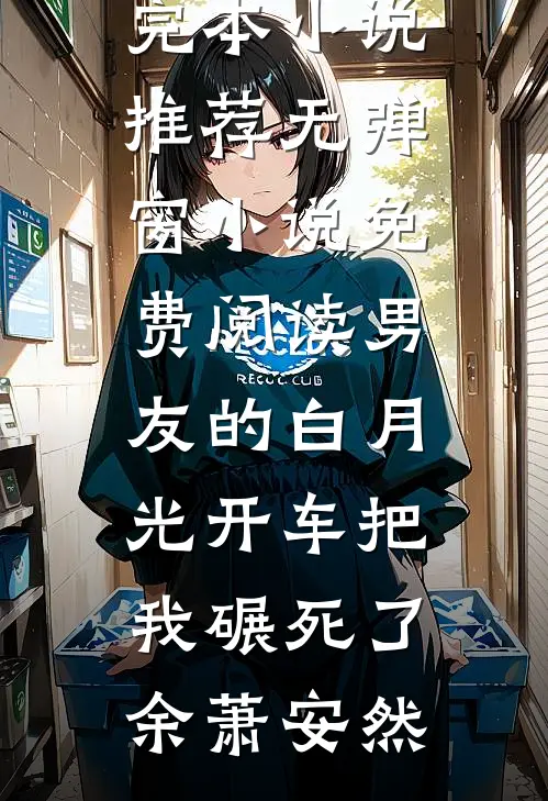 男友的白月光开车把我碾死了余萧安然完本小说推荐_无弹窗小说免费阅读男友的白月光开车把我碾死了余萧安然
