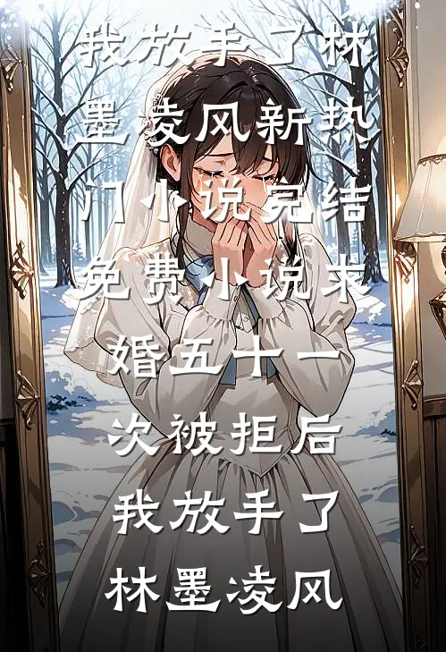 求婚五十一次被拒后，我放手了(林墨凌风)新热门小说_完结免费小说求婚五十一次被拒后，我放手了(林墨凌风)