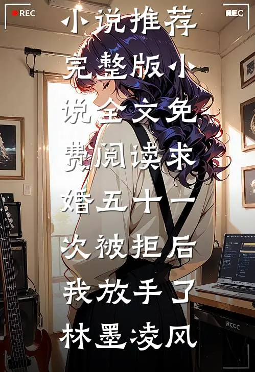 求婚五十一次被拒后，我放手了林墨凌风完结小说推荐_完整版小说全文免费阅读求婚五十一次被拒后，我放手了林墨凌风