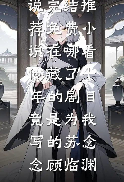 他藏了十年的剧目，竟是为我写的苏念念顾临渊小说完结推荐_免费小说在哪看他藏了十年的剧目，竟是为我写的苏念念顾临渊