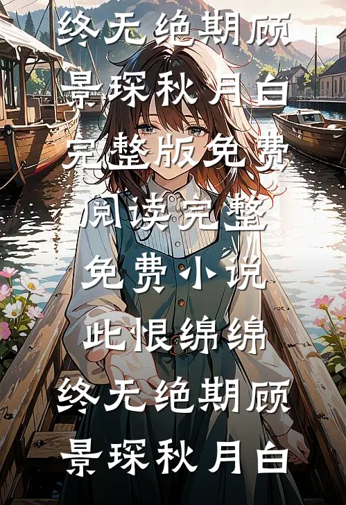 此恨绵绵，终无绝期(顾景琛秋月白)完整版免费阅读_完整免费小说此恨绵绵，终无绝期顾景琛秋月白