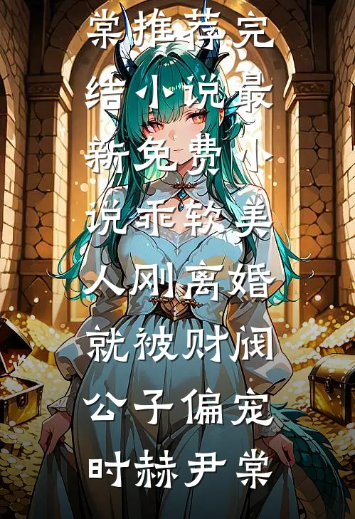 乖软美人刚离婚就被财阀公子偏宠(时赫尹棠)推荐完结小说_最新免费小说乖软美人刚离婚就被财阀公子偏宠时赫尹棠
