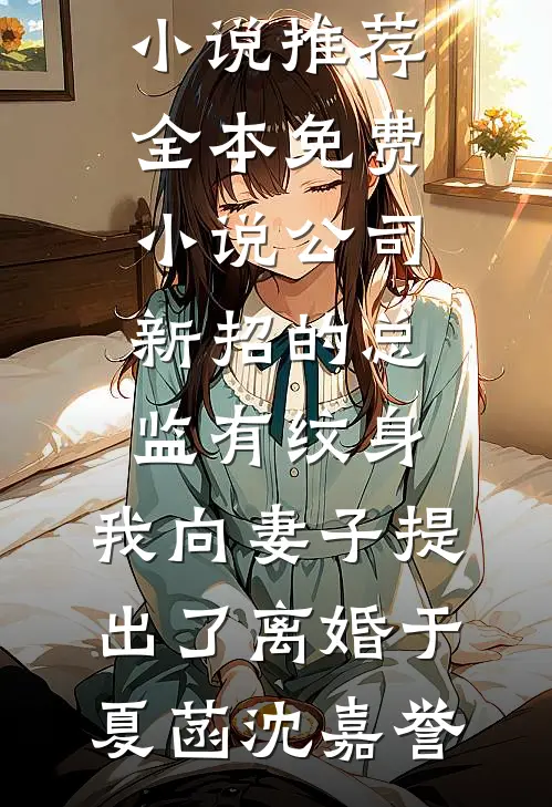 公司新招的总监有纹身，我向妻子提出了离婚(于夏菡沈嘉誉)已完结小说推荐_全本免费小说公司新招的总监有纹身，我向妻子提出了离婚(于夏菡沈嘉誉)