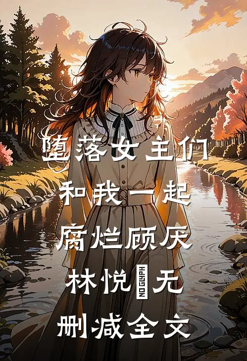 堕落女主们和我一起腐烂顾厌林悦㬢无删减全文