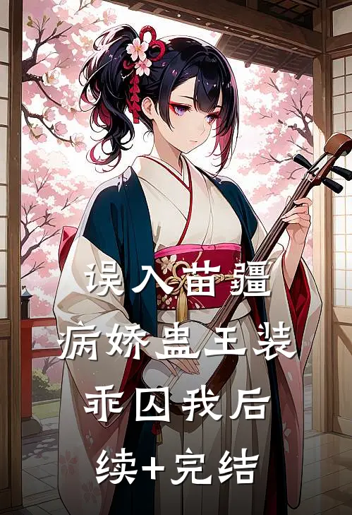 误入苗疆，病娇蛊王装乖囚我后续+完结