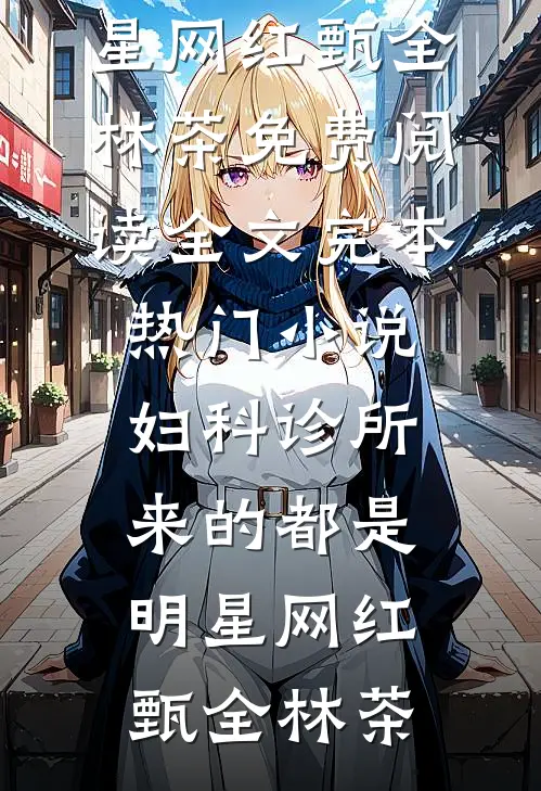 妇科诊所，来的都是明星网红甄全林茶免费阅读全文_完本热门小说妇科诊所，来的都是明星网红(甄全林茶)