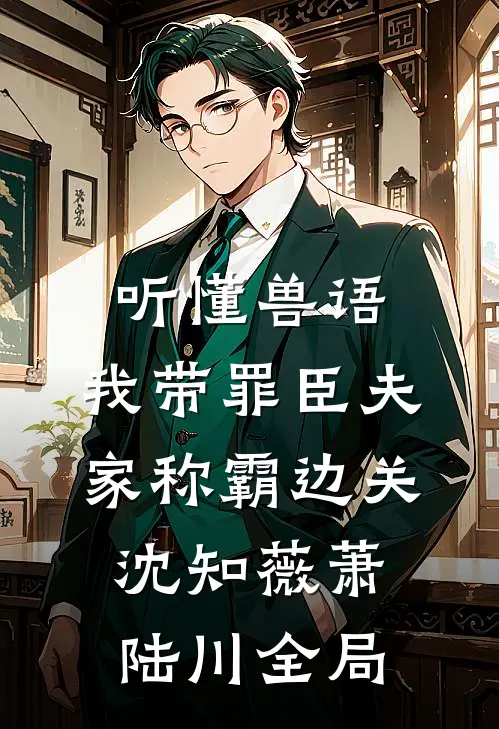 听懂兽语，我带罪臣夫家称霸边关沈知薇萧陆川全局