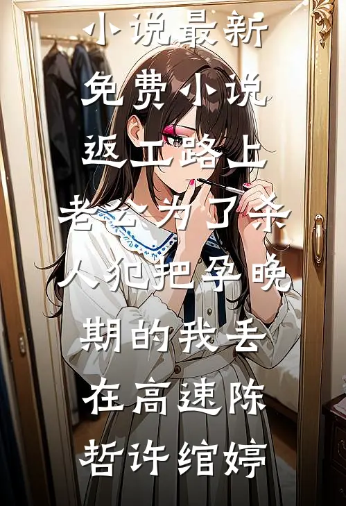 返工路上，老公为了杀人犯把孕晚期的我丢在高速陈哲许绾婷最新推荐小说_最新免费小说返工路上，老公为了杀人犯把孕晚期的我丢在高速(陈哲许绾婷)